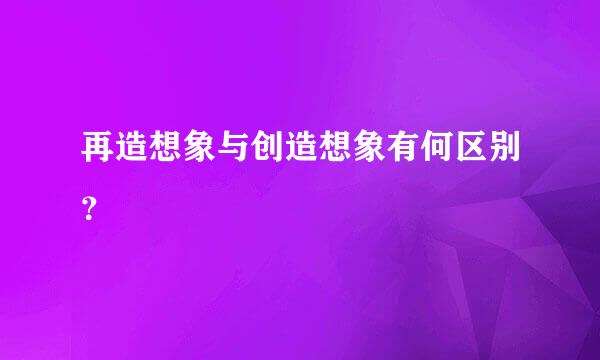 再造想象与创造想象有何区别？