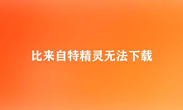 比来自特精灵无法下载