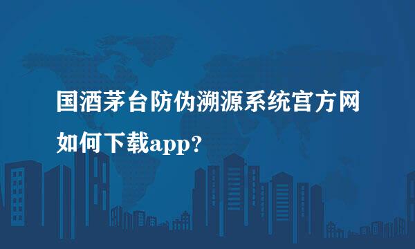 国酒茅台防伪溯源系统宫方网如何下载app？