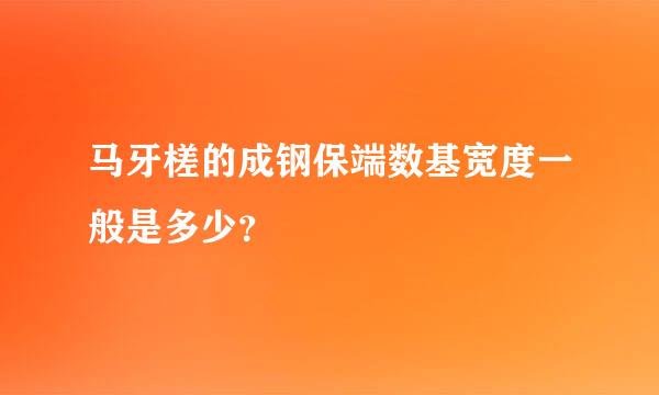 马牙槎的成钢保端数基宽度一般是多少？