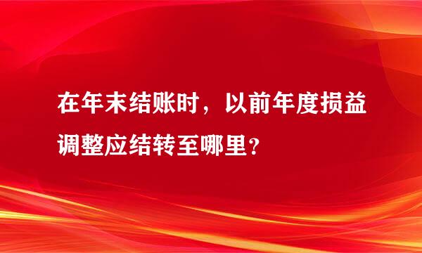 在年末结账时，以前年度损益调整应结转至哪里？