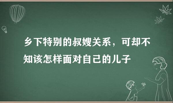 乡下特别的叔嫂关系，可却不知该怎样面对自己的儿子