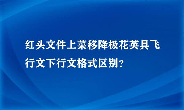 红头文件上菜移降极花英具飞行文下行文格式区别？