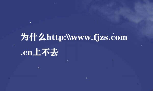 为什么http:\\www.fjzs.com.cn上不去