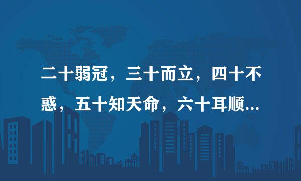 二十弱冠，三十而立，四十不惑，五十知天命，六十耳顺，七十随心所欲，不逾矩