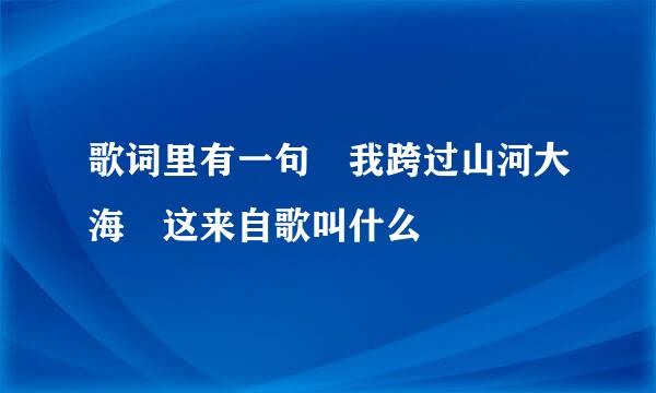 歌词里有一句 我跨过山河大海 这来自歌叫什么