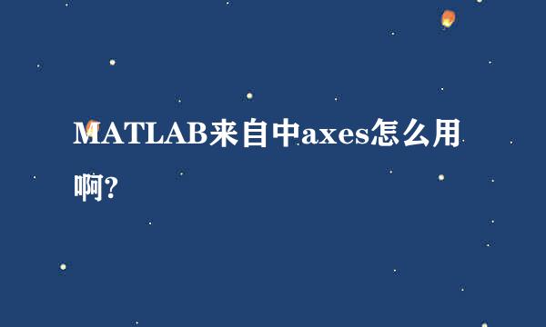 MATLAB来自中axes怎么用啊?