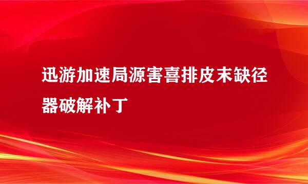 迅游加速局源害喜排皮末缺径器破解补丁