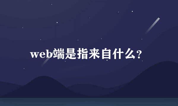 web端是指来自什么？