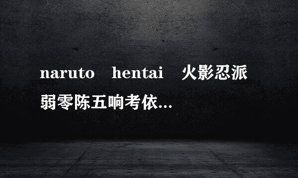 naruto hentai 火影忍派弱零陈五响考依阳者人物大全