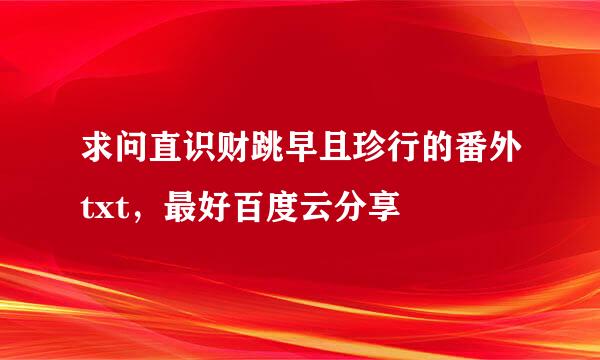 求问直识财跳早且珍行的番外txt，最好百度云分享