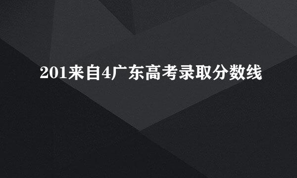 201来自4广东高考录取分数线