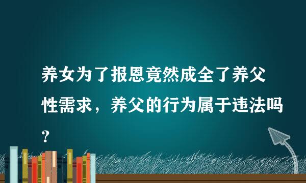 养女为了报恩竟然成全了养父性需求，养父的行为属于违法吗？