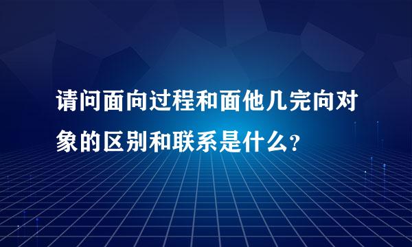 请问面向过程和面他几完向对象的区别和联系是什么？