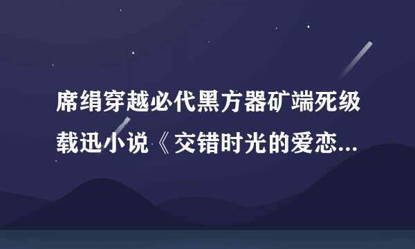 席绢穿越必代黑方器矿端死级载迅小说《交错时光的爱恋》txt