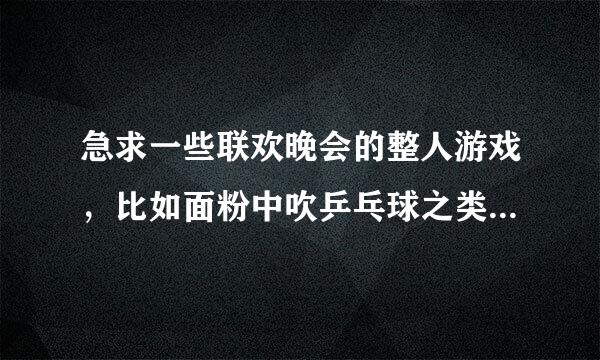 急求一些联欢晚会的整人游戏，比如面粉中吹乒乓球之类的，越多越好，谢谢啦~~