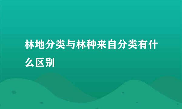 林地分类与林种来自分类有什么区别