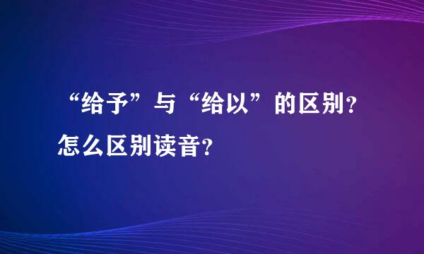 “给予”与“给以”的区别？怎么区别读音？