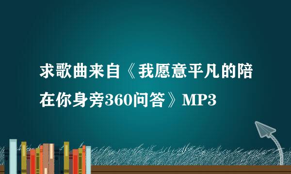 求歌曲来自《我愿意平凡的陪在你身旁360问答》MP3