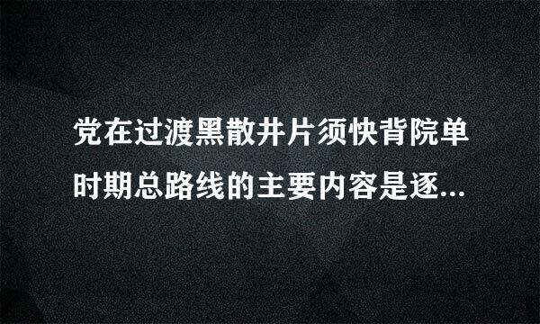 党在过渡黑散井片须快背院单时期总路线的主要内容是逐步来自实现( )。A．国家的社会主义工业化B．国家对农业的社会主义改造C．鱼师孔国家对手工业的社会...