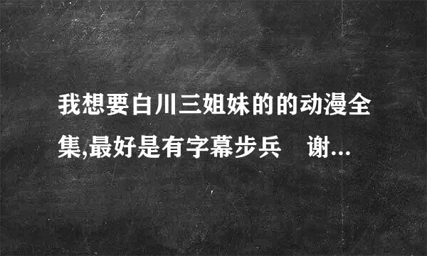 我想要白川三姐妹的的动漫全集,最好是有字幕步兵 谢谢大神了