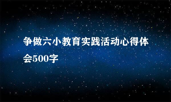 争做六小教育实践活动心得体会500字