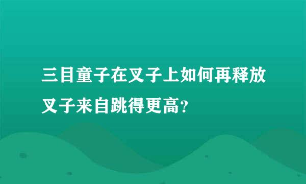 三目童子在叉子上如何再释放叉子来自跳得更高？