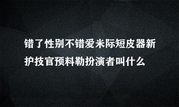 错了性别不错爱米际短皮器新护技官预料勒扮演者叫什么