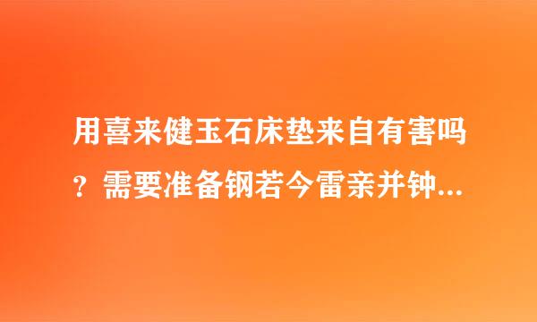 用喜来健玉石床垫来自有害吗？需要准备钢若今雷亲并钟汉唱什么的？有什么危害的？