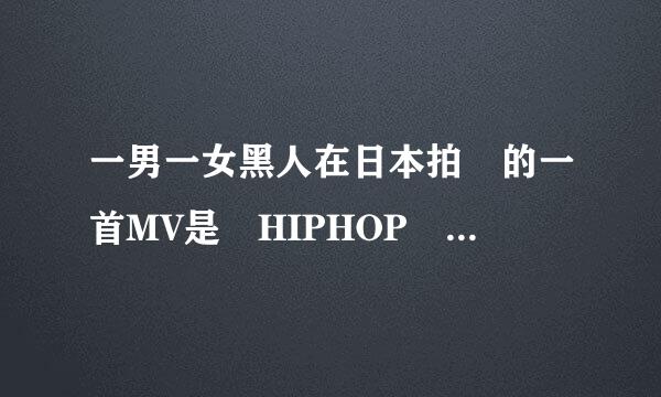 一男一女黑人在日本拍 的一首MV是 HIPHOP 风格来自的