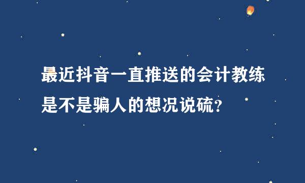 最近抖音一直推送的会计教练是不是骗人的想况说硫？