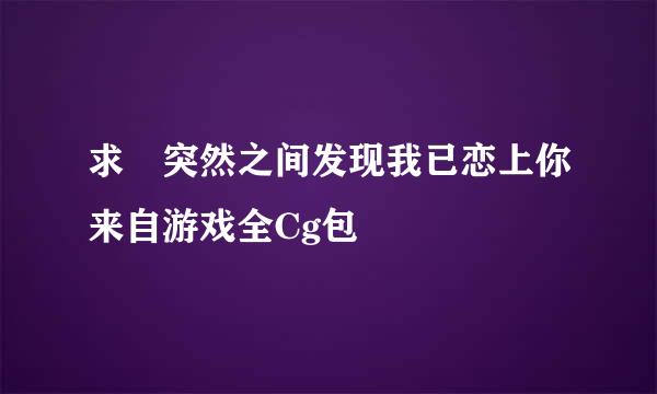 求 突然之间发现我已恋上你来自游戏全Cg包