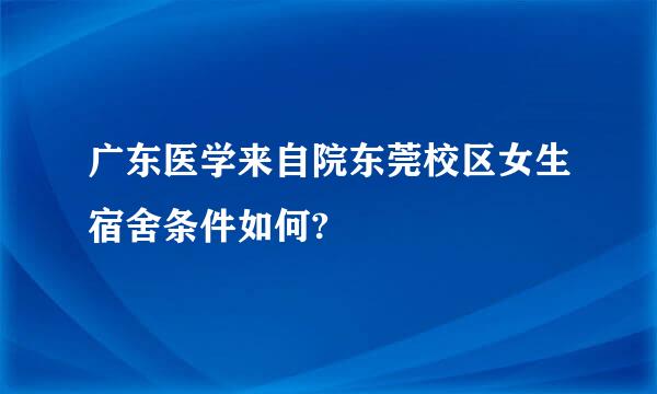 广东医学来自院东莞校区女生宿舍条件如何?