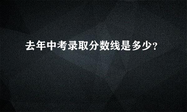 去年中考录取分数线是多少？