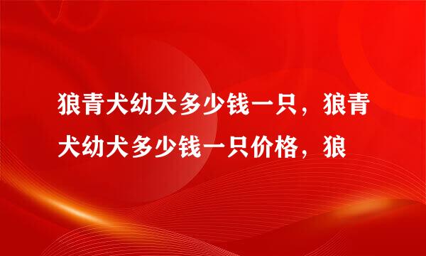 狼青犬幼犬多少钱一只，狼青犬幼犬多少钱一只价格，狼