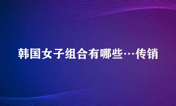 韩国女子组合有哪些…传销