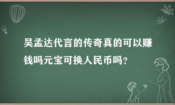 吴孟达代言的传奇真的可以赚钱吗元宝可换人民币吗？