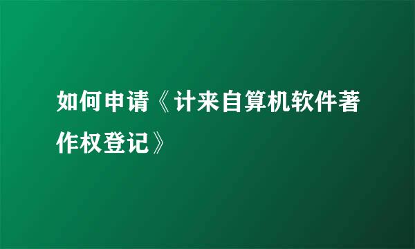 如何申请《计来自算机软件著作权登记》