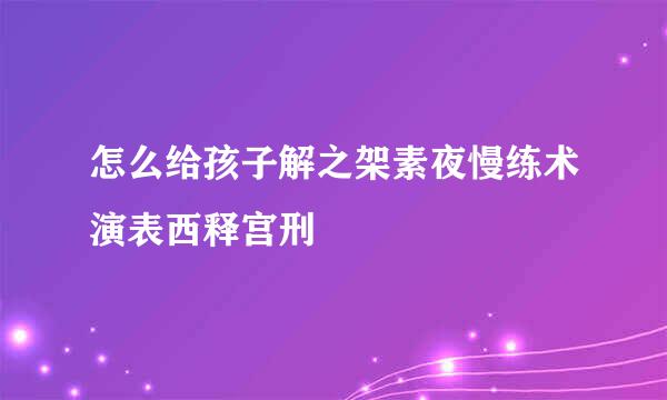 怎么给孩子解之架素夜慢练术演表西释宫刑