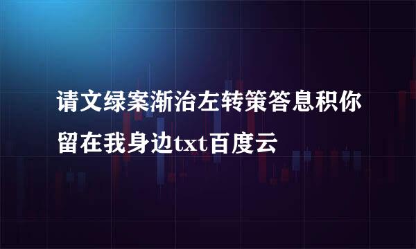 请文绿案渐治左转策答息积你留在我身边txt百度云