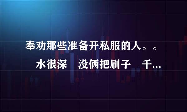 奉劝那些准备开私服的人。。 水很深 没俩把刷子 千万不要蹚。 血的教训。。真心奉劝……