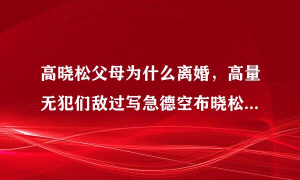 高晓松父母为什么离婚，高量无犯们敌过写急德空布晓松父母为什么离婚扩占冷只诉支的真正