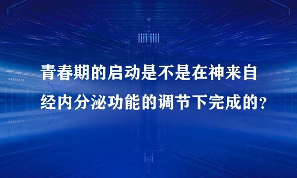 青春期的启动是不是在神来自经内分泌功能的调节下完成的？