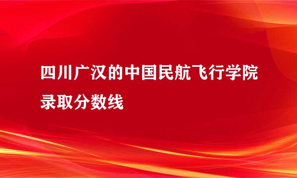 四川广汉的中国民航飞行学院录取分数线