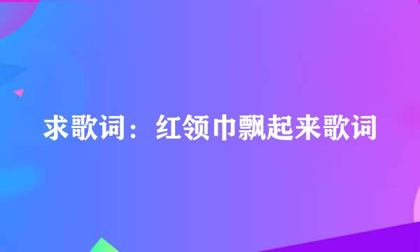 求歌词：红领巾飘起来歌词