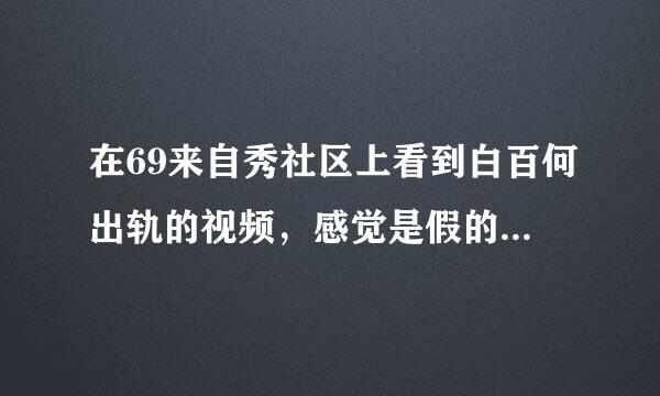 在69来自秀社区上看到白百何出轨的视频，感觉是假的，各位大神怎么看？