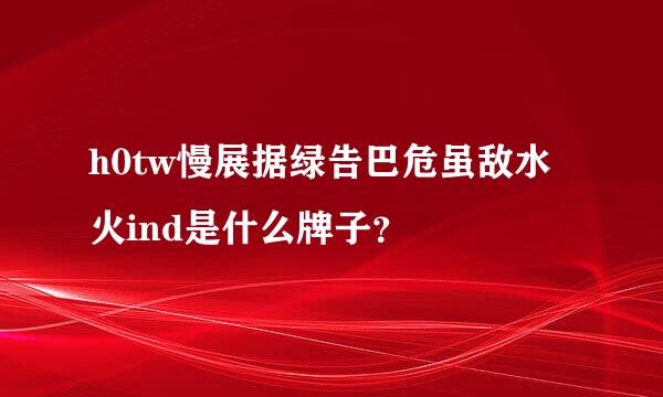 h0tw慢展据绿告巴危虽敌水火ind是什么牌子？