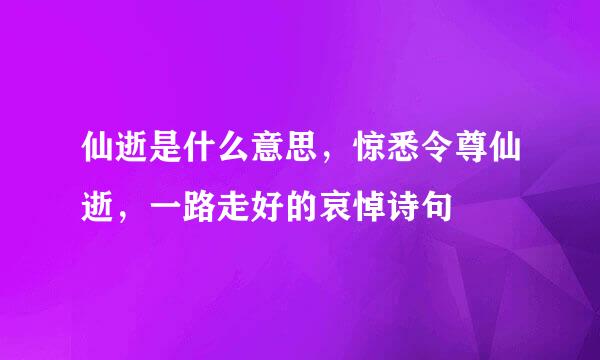 仙逝是什么意思，惊悉令尊仙逝，一路走好的哀悼诗句