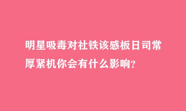 明星吸毒对社铁该感板日司常厚紧机你会有什么影响？