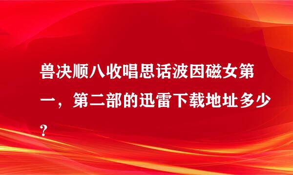 兽决顺八收唱思话波因磁女第一，第二部的迅雷下载地址多少？